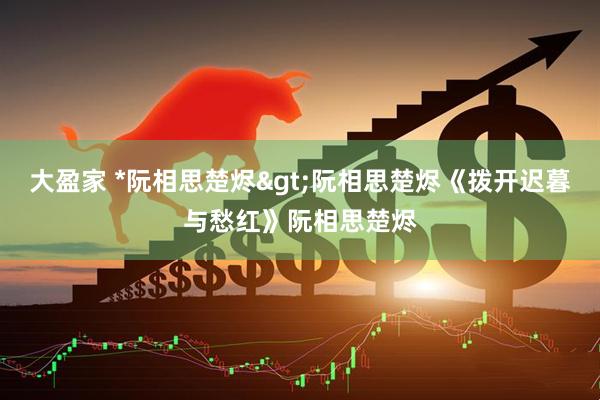 大盈家 *阮相思楚烬>阮相思楚烬《拨开迟暮与愁红》阮相思楚烬