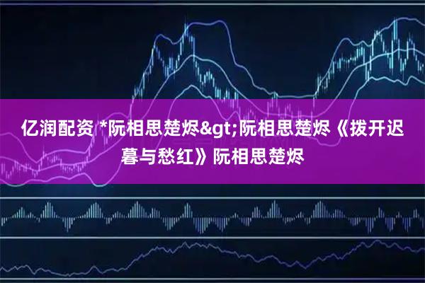 亿润配资 *阮相思楚烬>阮相思楚烬《拨开迟暮与愁红》阮相思楚烬