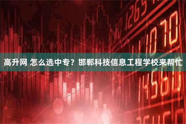 高升网 怎么选中专？邯郸科技信息工程学校来帮忙