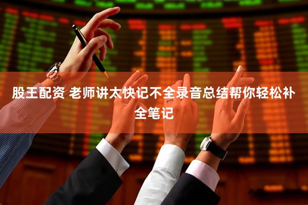 股王配资 老师讲太快记不全录音总结帮你轻松补全笔记