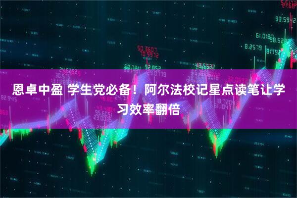 恩卓中盈 学生党必备！阿尔法校记星点读笔让学习效率翻倍