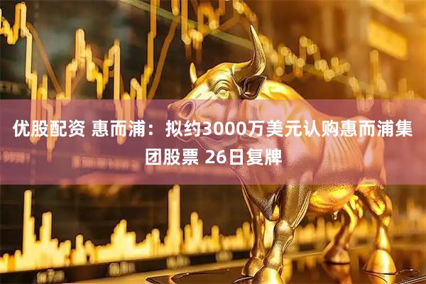 优股配资 惠而浦：拟约3000万美元认购惠而浦集团股票 26日复牌