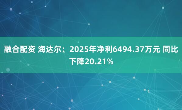 融合配资 海达尔：2025年净利6494.37万元 同比下降20.21%