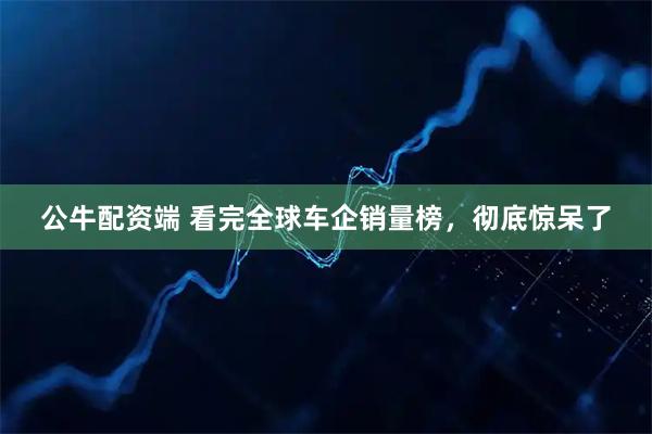 公牛配资端 看完全球车企销量榜，彻底惊呆了