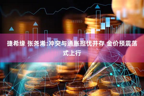 捷希缘 张尧浠:冲突与通胀担忧并存 金价预震荡式上行