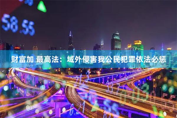 财富加 最高法：域外侵害我公民犯罪依法必惩
