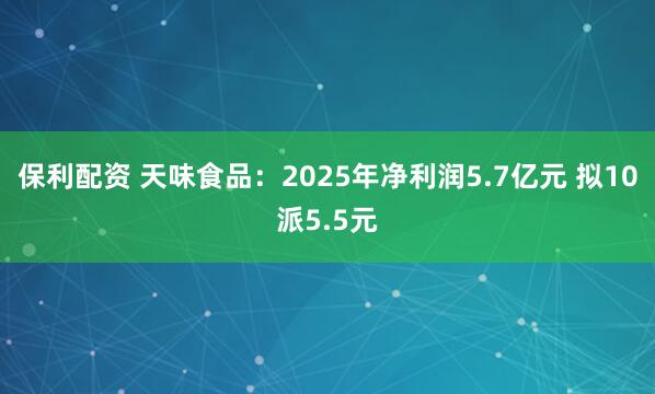 保利配资 天味食品：2025年净利润5.7亿元 拟10派5.5元