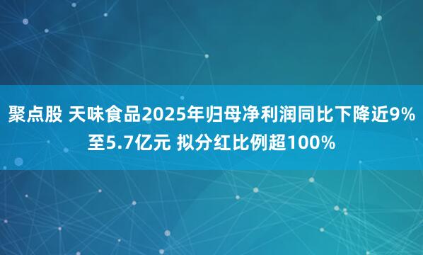 聚点股 天味食品2025年归母净利润同比下降近9%至5.7亿元 拟分红比例超100%