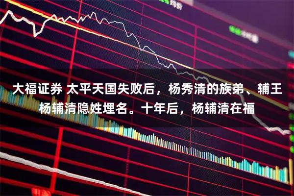 大福证券 太平天国失败后，杨秀清的族弟、辅王杨辅清隐姓埋名。十年后，杨辅清在福