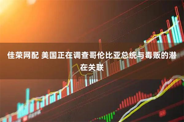 佳荣网配 美国正在调查哥伦比亚总统与毒贩的潜在关联