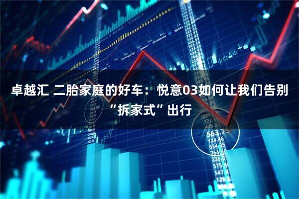 卓越汇 二胎家庭的好车：悦意03如何让我们告别“拆家式”出行