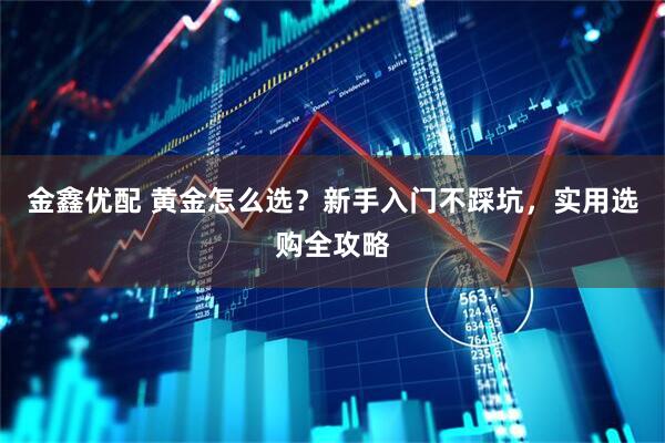 金鑫优配 黄金怎么选？新手入门不踩坑，实用选购全攻略