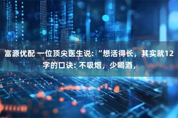 富源优配 一位顶尖医生说: “想活得长，其实就12字的口诀: 不吸烟，少喝酒，