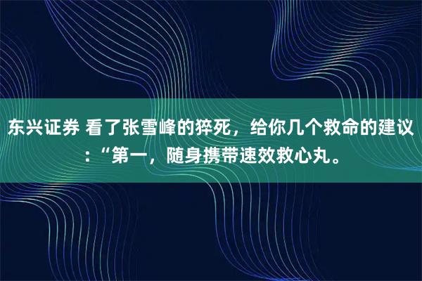 东兴证券 看了张雪峰的猝死，给你几个救命的建议: “第一，随身携带速效救心丸。