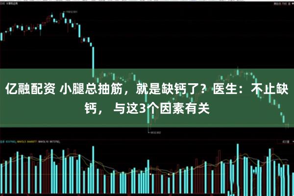 亿融配资 小腿总抽筋，就是缺钙了？医生：不止缺钙， 与这3个因素有关