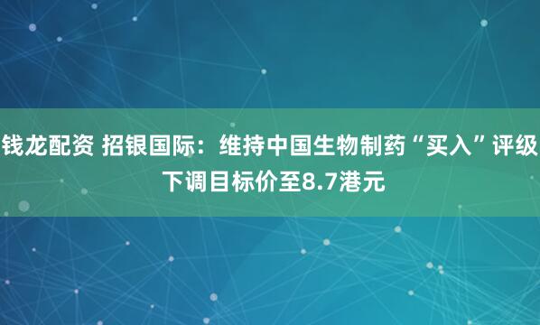 钱龙配资 招银国际：维持中国生物制药“买入”评级 下调目标价至8.7港元