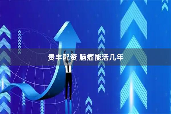 贵丰配资 脑瘤能活几年