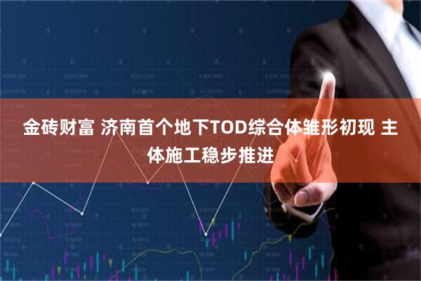金砖财富 济南首个地下TOD综合体雏形初现 主体施工稳步推进
