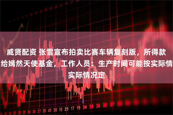 威贤配资 张雪宣布拍卖比赛车辆复刻版，所得款项捐给嫣然天使基金，工作人员：生产时间可能按实际情况定