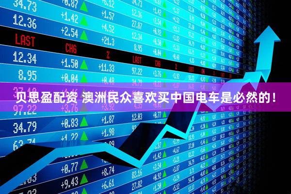 贝思盈配资 澳洲民众喜欢买中国电车是必然的！