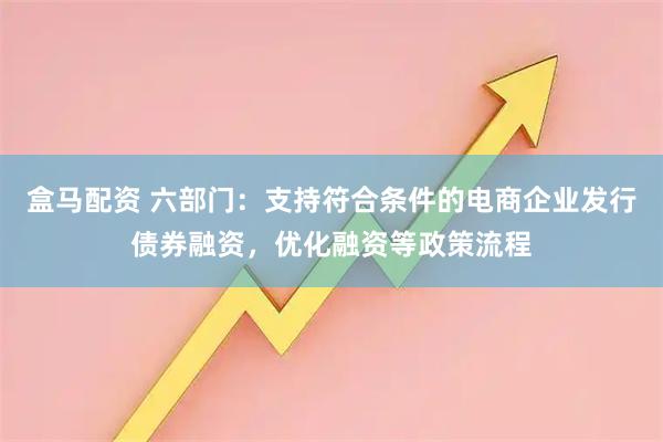 盒马配资 六部门：支持符合条件的电商企业发行债券融资，优化融资等政策流程
