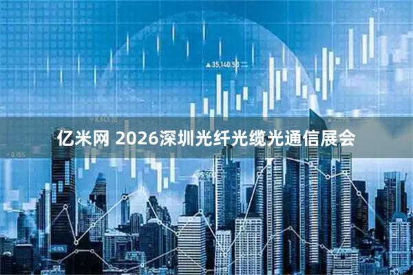 亿米网 2026深圳光纤光缆光通信展会