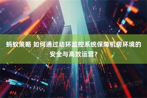 蚂蚁策略 如何通过动环监控系统保障机房环境的安全与高效运营？