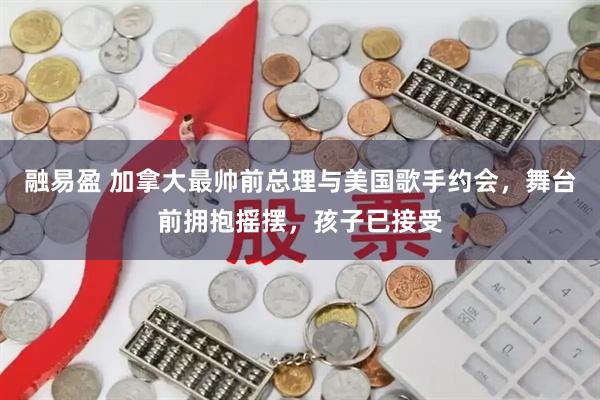 融易盈 加拿大最帅前总理与美国歌手约会，舞台前拥抱摇摆，孩子已接受