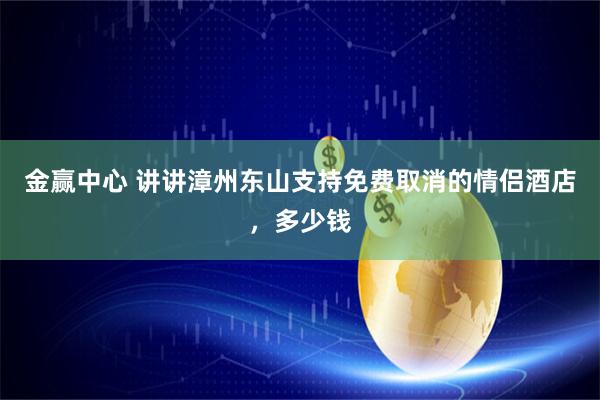 金赢中心 讲讲漳州东山支持免费取消的情侣酒店，多少钱