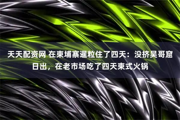 天天配资网 在柬埔寨暹粒住了四天：没挤吴哥窟日出，在老市场吃了四天柬式火锅