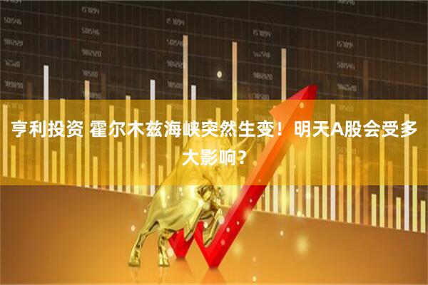 亨利投资 霍尔木兹海峡突然生变！明天A股会受多大影响？