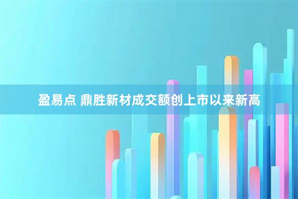 盈易点 鼎胜新材成交额创上市以来新高