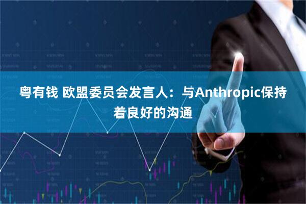 粤有钱 欧盟委员会发言人：与Anthropic保持着良好的沟通