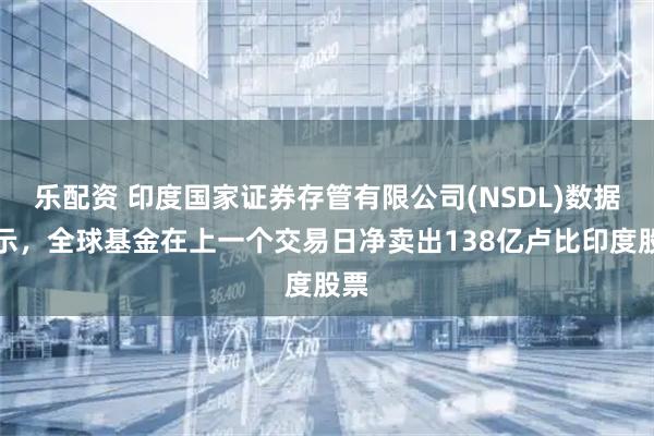 乐配资 印度国家证券存管有限公司(NSDL)数据显示，全球基金在上一个交易日净卖出138亿卢比印度股票