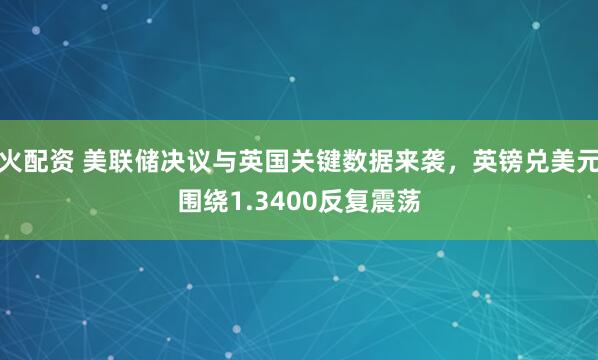 火配资 美联储决议与英国关键数据来袭，英镑兑美元围绕1.3400反复震荡