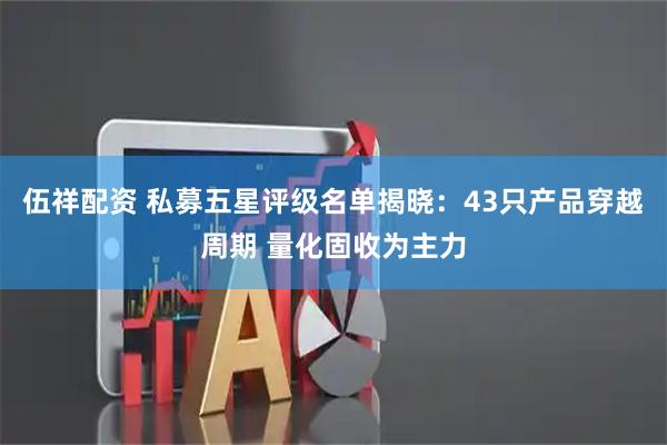 伍祥配资 私募五星评级名单揭晓：43只产品穿越周期 量化固收为主力