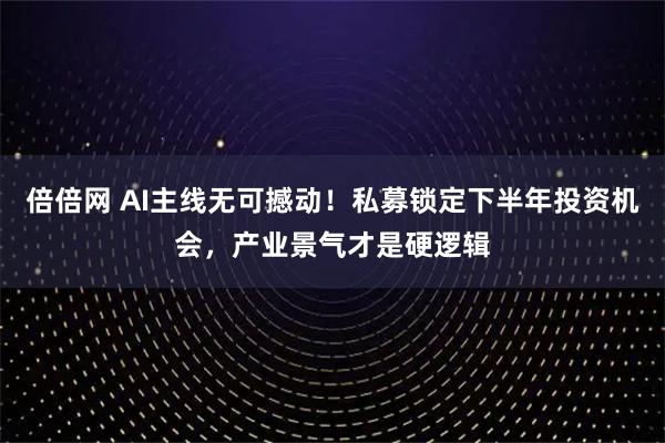 倍倍网 AI主线无可撼动！私募锁定下半年投资机会，产业景气才是硬逻辑