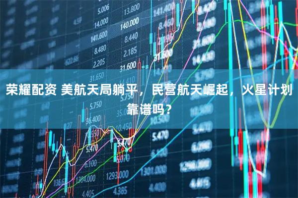 荣耀配资 美航天局躺平,民营航天崛起,火星计划靠谱吗?