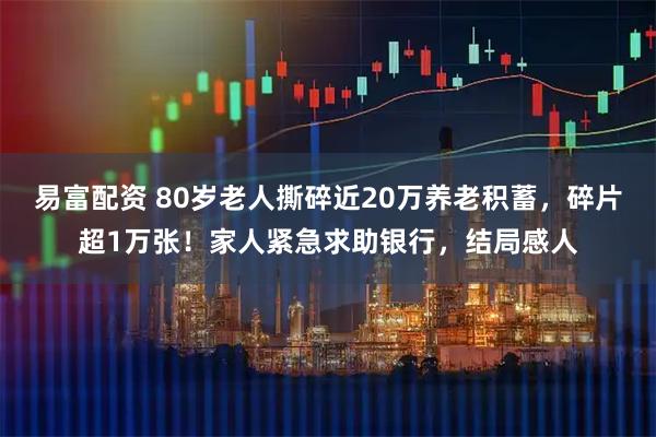 易富配资 80岁老人撕碎近20万养老积蓄,碎片超1万张!家人紧急求助银行,结局感人
