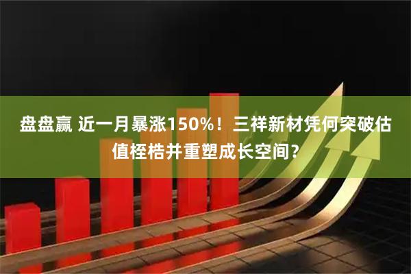 盘盘赢 近一月暴涨150%！三祥新材凭何突破估值桎梏并重塑成长空间？