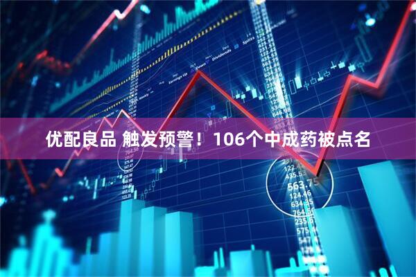 优配良品 触发预警！106个中成药被点名