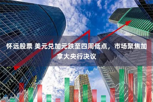 怀远股票 美元兑加元跌至四周低点，市场聚焦加拿大央行决议
