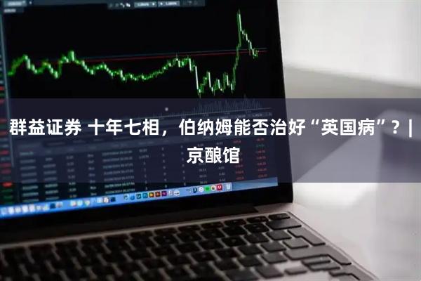 群益证券 十年七相,伯纳姆能否治好“英国病”?| 京酿馆