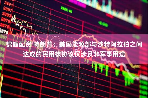 锦鲤配资 特朗普：美国能源部与沙特阿拉伯之间达成的民用核协议仅涉及非军事用途