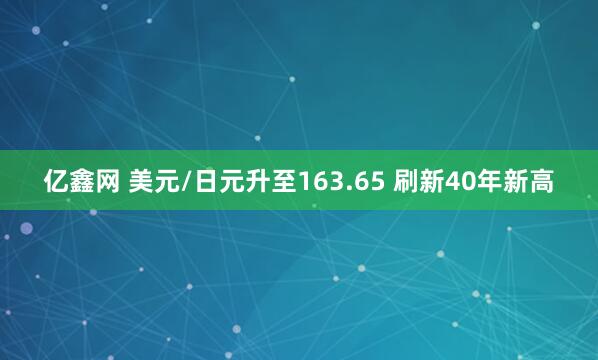 亿鑫网 美元/日元升至163.65 刷新40年新高
