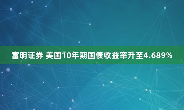富明证券 美国10年期国债收益率升至4.689%