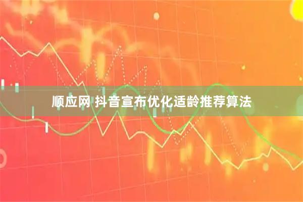 顺应网 抖音宣布优化适龄推荐算法
