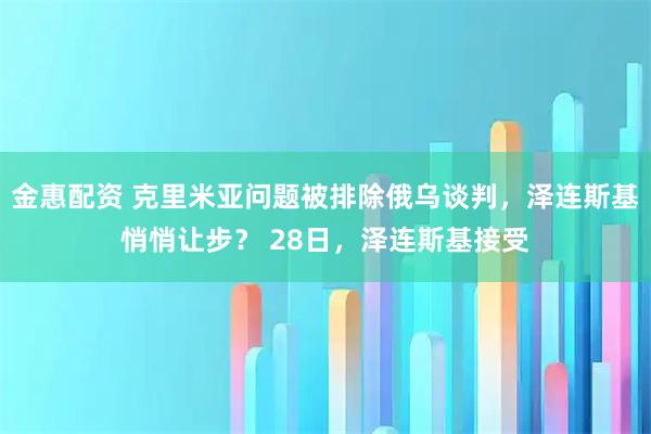 金惠配资 克里米亚问题被排除俄乌谈判，泽连斯基悄悄让步？ 28日，泽连斯基接受