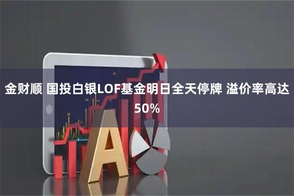金财顺 国投白银LOF基金明日全天停牌 溢价率高达50%