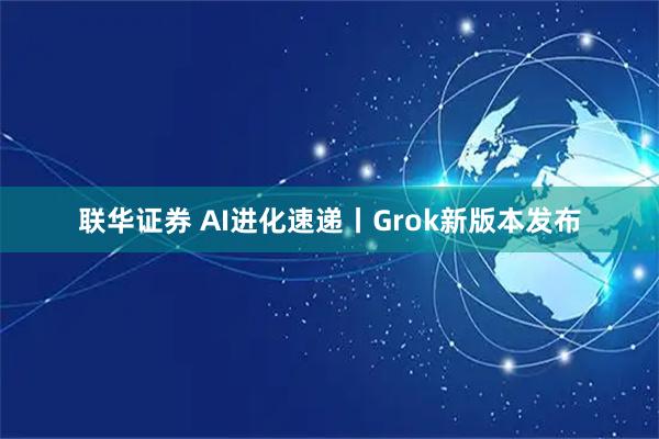 联华证券 AI进化速递丨Grok新版本发布